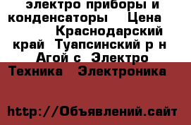 электро приборы и конденсаторы  › Цена ­ 1 000 - Краснодарский край, Туапсинский р-н, Агой с. Электро-Техника » Электроника   